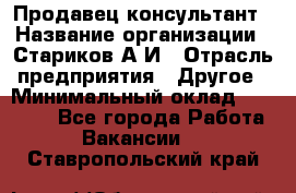 Продавец-консультант › Название организации ­ Стариков А.И › Отрасль предприятия ­ Другое › Минимальный оклад ­ 14 000 - Все города Работа » Вакансии   . Ставропольский край